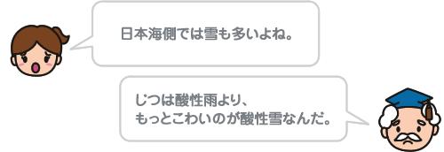 日本海側では雪も多いよね。じつは酸性雨より、もっとこわいのが酸性雪なんだ。