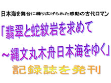 「翡翠と蛇紋岩を求めて～縄文丸木舟日本海をゆく」
航海記録出版事業