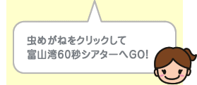 虫めがねをクリックして富山湾60秒シアターへGO！