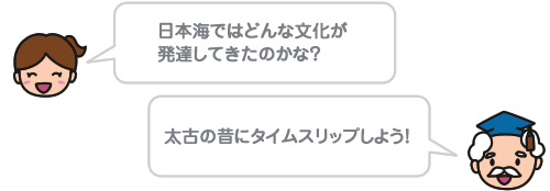 日本海ではどんな文化が発達してきたのかな? 太古の昔にタイムスリップしよう!