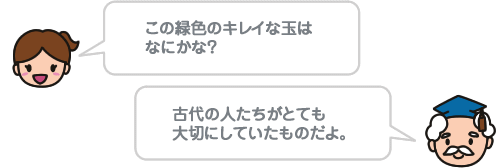 この緑色のキレイな玉は なにかな？古代の人たちがとても大切にしていたものだよ。