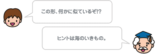 この形、何かに似ているぞ！？  ヒントは海のいきもの。