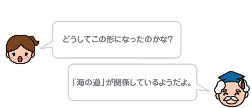 どうしてこの形になったのかな？  「海の道」が関係しているようだよ。