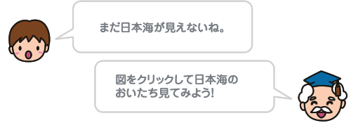 まだ日本海が見えないね。図をクリックして日本海のおいたちを見てみよう！