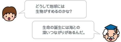 どうして地球には生物がすめるのかな？生命の誕生には海との深いつながりがあるんだ。