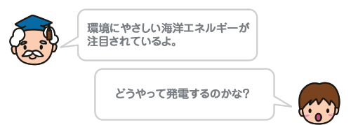 環境にやさしい海洋エネルギーが 注目されているよ。どうやって発電するのかな？
